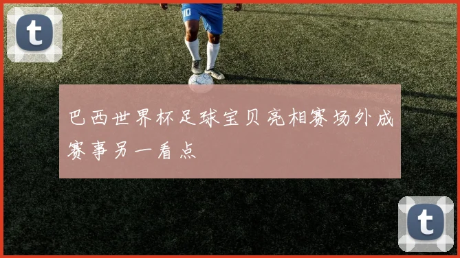 巴西世界杯足球宝贝亮相赛场外成赛事另一看点