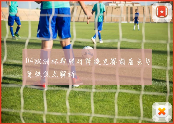 04欧洲杯希腊对阵捷克赛前看点与晋级焦点解析