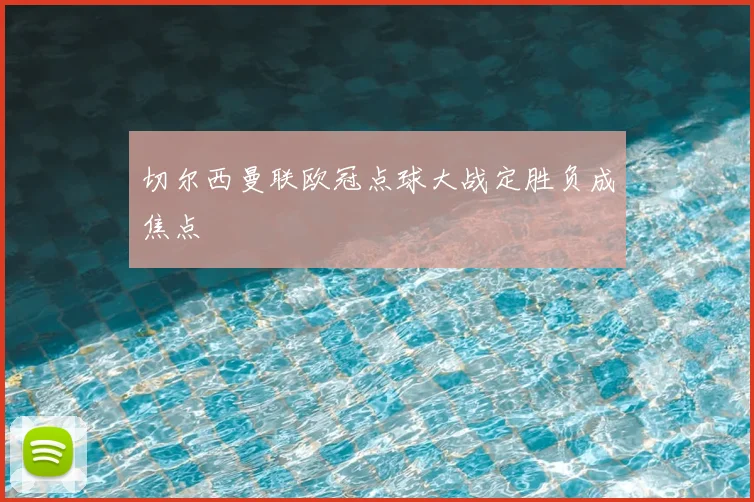 切尔西曼联欧冠点球大战定胜负成焦点