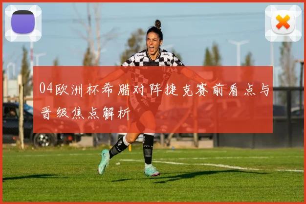 04欧洲杯希腊对阵捷克赛前看点与晋级焦点解析