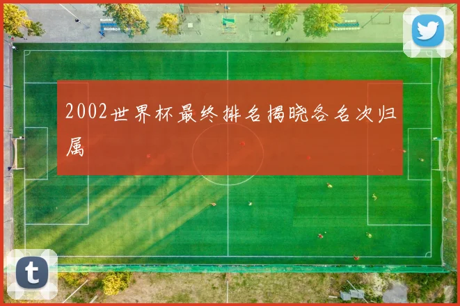 2002世界杯最终排名揭晓各名次归属
