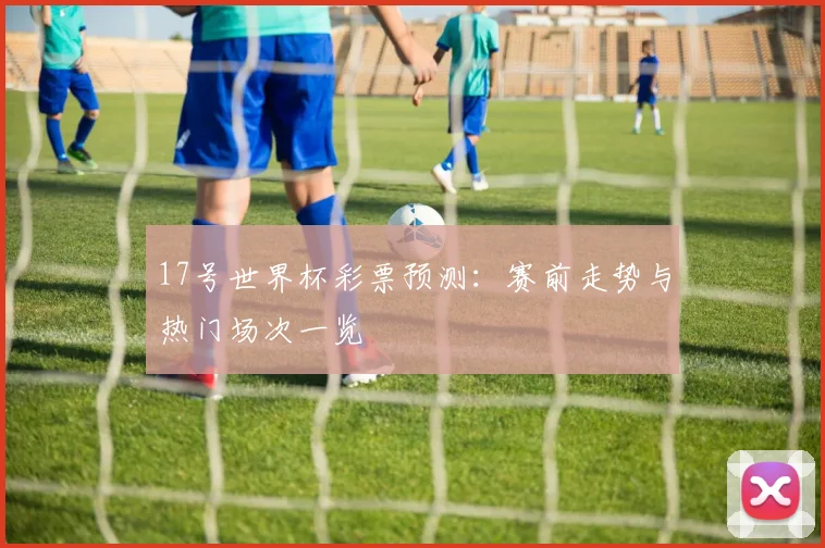 17号世界杯彩票预测:赛前走势与热门场次一览