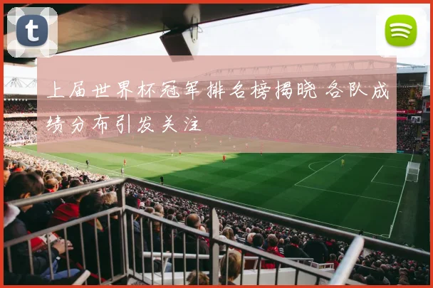 上届世界杯冠军排名榜揭晓 各队成绩分布引发关注
