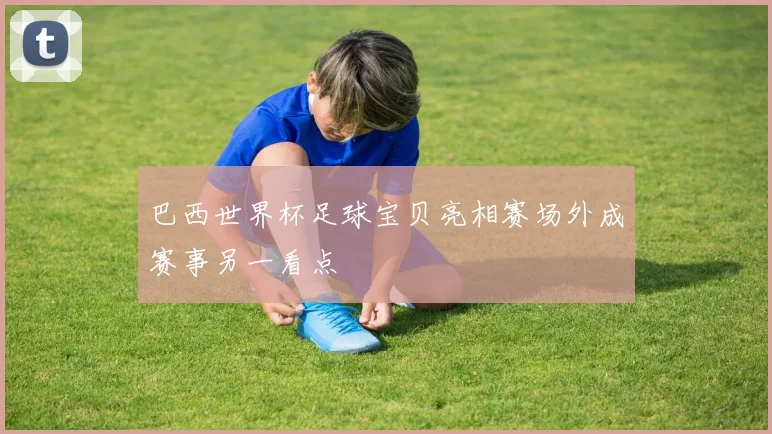 巴西世界杯足球宝贝亮相赛场外成赛事另一看点