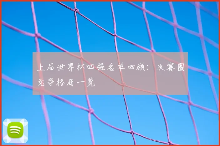 上届世界杯四强名单回顾:决赛圈竞争格局一览