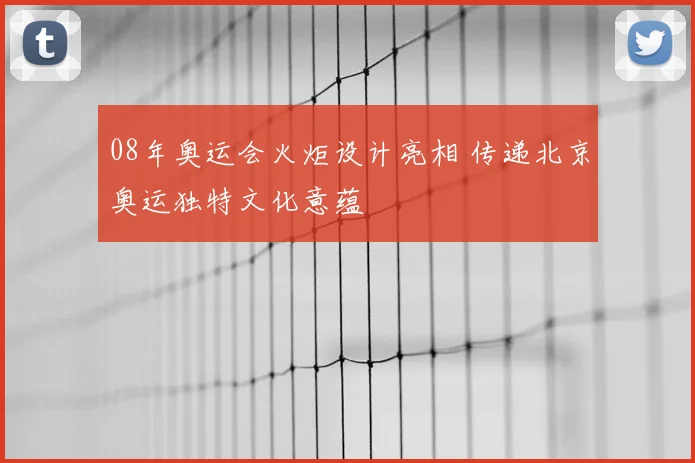 08年奥运会火炬设计亮相 传递北京奥运独特文化意蕴