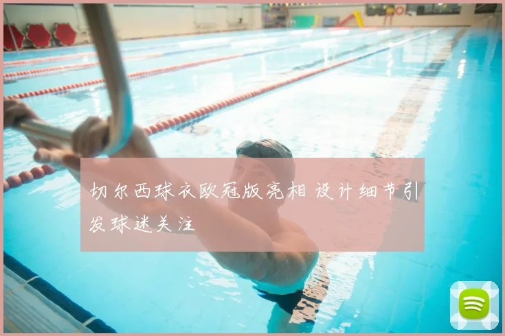 切尔西球衣欧冠版亮相 设计细节引发球迷关注